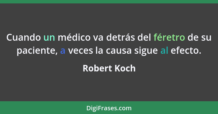 Cuando un médico va detrás del féretro de su paciente, a veces la causa sigue al efecto.... - Robert Koch