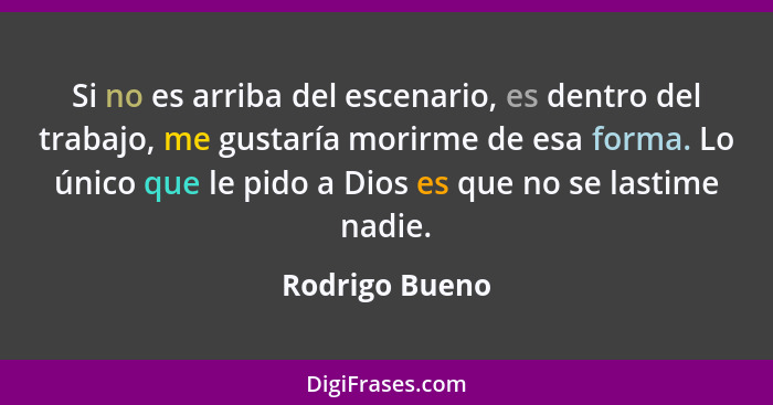 Si no es arriba del escenario, es dentro del trabajo, me gustaría morirme de esa forma. Lo único que le pido a Dios es que no se lasti... - Rodrigo Bueno