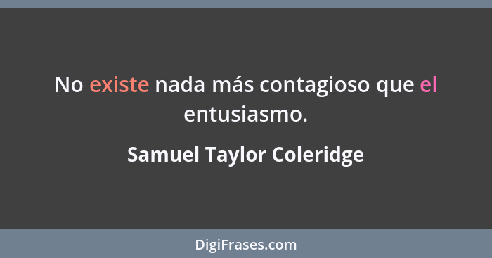 No existe nada más contagioso que el entusiasmo.... - Samuel Taylor Coleridge