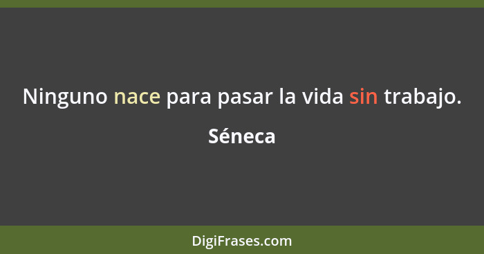 Ninguno nace para pasar la vida sin trabajo.... - Séneca