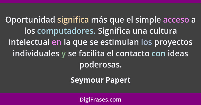 Oportunidad significa más que el simple acceso a los computadores. Significa una cultura intelectual en la que se estimulan los proye... - Seymour Papert