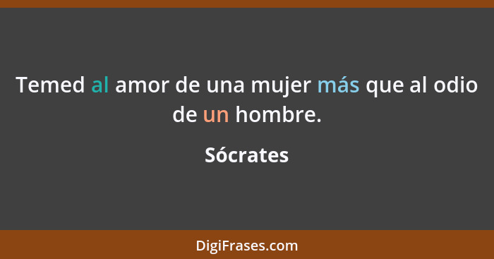 Temed al amor de una mujer más que al odio de un hombre.... - Sócrates