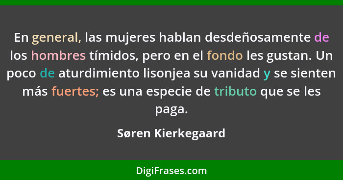 En general, las mujeres hablan desdeñosamente de los hombres tímidos, pero en el fondo les gustan. Un poco de aturdimiento lisonje... - Søren Kierkegaard