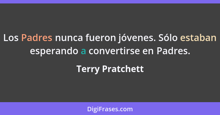 Los Padres nunca fueron jóvenes. Sólo estaban esperando a convertirse en Padres.... - Terry Pratchett