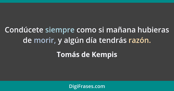 Condúcete siempre como si mañana hubieras de morir, y algún día tendrás razón.... - Tomás de Kempis