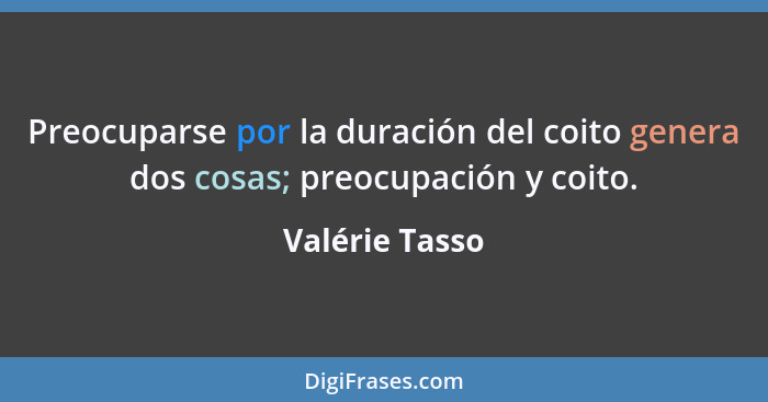 Preocuparse por la duración del coito genera dos cosas; preocupación y coito.... - Valérie Tasso