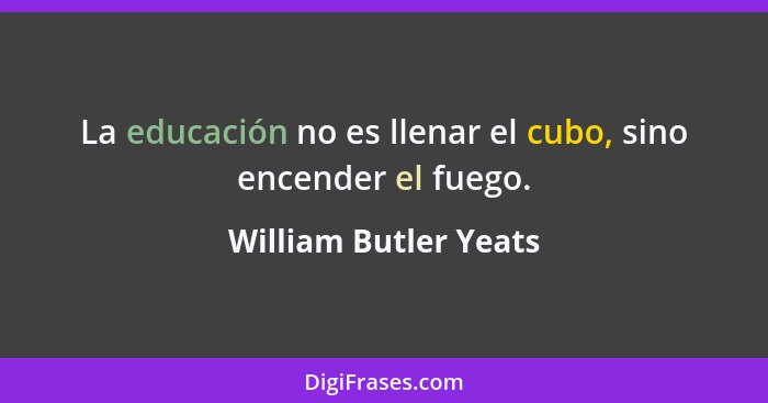La educación no es llenar el cubo, sino encender el fuego.... - William Butler Yeats
