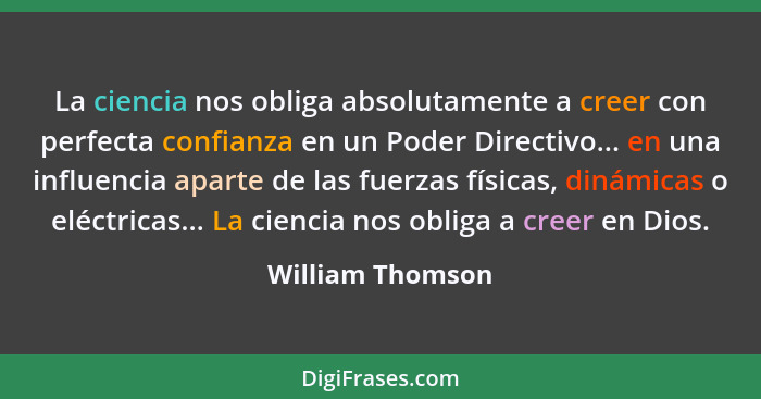 La ciencia nos obliga absolutamente a creer con perfecta confianza en un Poder Directivo... en una influencia aparte de las fuerzas... - William Thomson