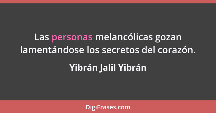 Las personas melancólicas gozan lamentándose los secretos del corazón.... - Yibrán Jalil Yibrán