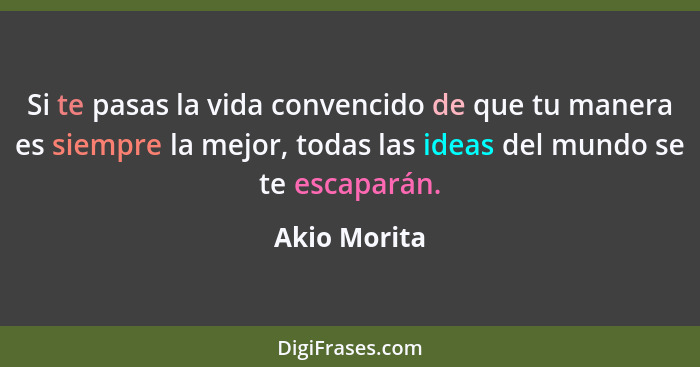 Si te pasas la vida convencido de que tu manera es siempre la mejor, todas las ideas del mundo se te escaparán.... - Akio Morita