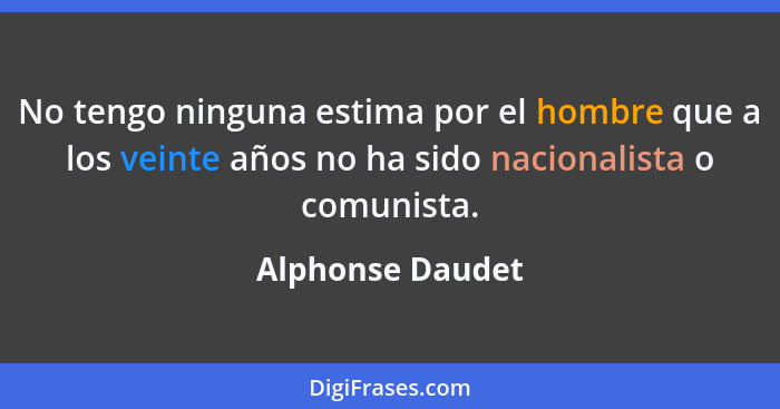 No tengo ninguna estima por el hombre que a los veinte años no ha sido nacionalista o comunista.... - Alphonse Daudet