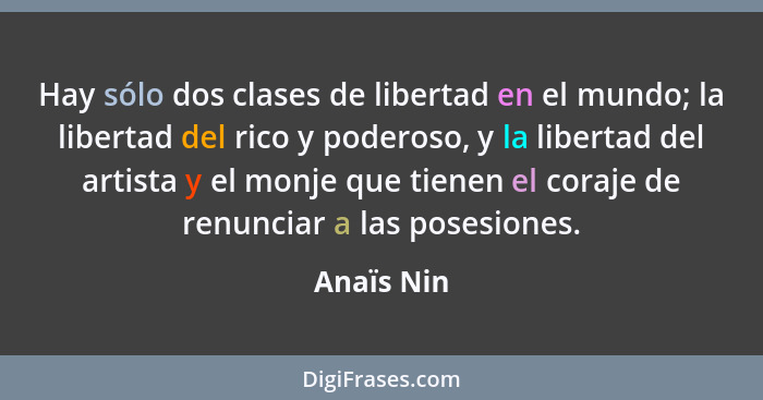 Hay sólo dos clases de libertad en el mundo; la libertad del rico y poderoso, y la libertad del artista y el monje que tienen el coraje de... - Anaïs Nin