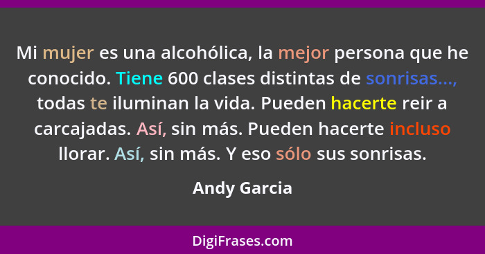 Mi mujer es una alcohólica, la mejor persona que he conocido. Tiene 600 clases distintas de sonrisas..., todas te iluminan la vida. Pued... - Andy Garcia