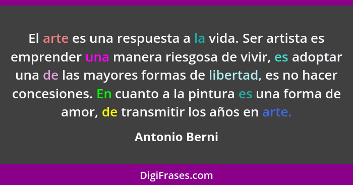 El arte es una respuesta a la vida. Ser artista es emprender una manera riesgosa de vivir, es adoptar una de las mayores formas de lib... - Antonio Berni