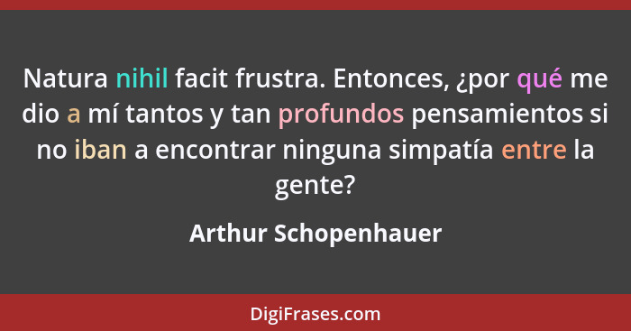 Natura nihil facit frustra. Entonces, ¿por qué me dio a mí tantos y tan profundos pensamientos si no iban a encontrar ninguna si... - Arthur Schopenhauer