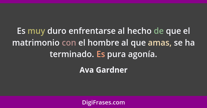 Es muy duro enfrentarse al hecho de que el matrimonio con el hombre al que amas, se ha terminado. Es pura agonía.... - Ava Gardner