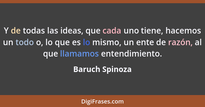 Y de todas las ideas, que cada uno tiene, hacemos un todo o, lo que es lo mismo, un ente de razón, al que llamamos entendimiento.... - Baruch Spinoza