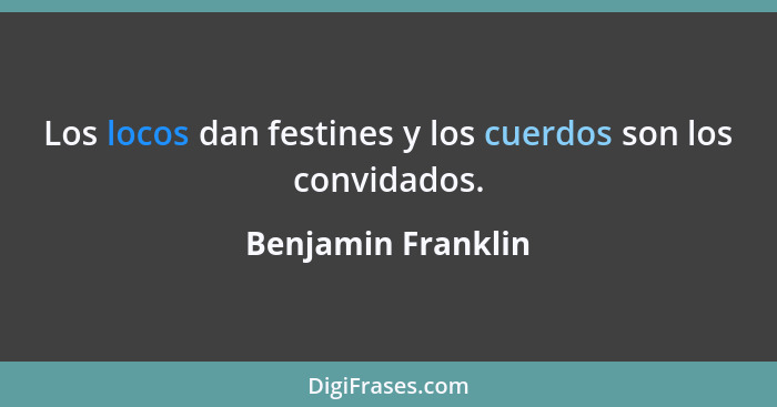 Los locos dan festines y los cuerdos son los convidados.... - Benjamin Franklin