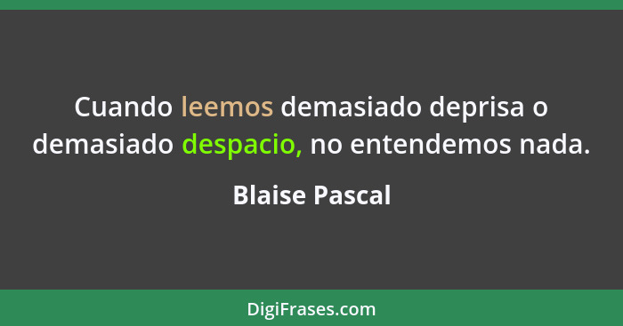 Cuando leemos demasiado deprisa o demasiado despacio, no entendemos nada.... - Blaise Pascal