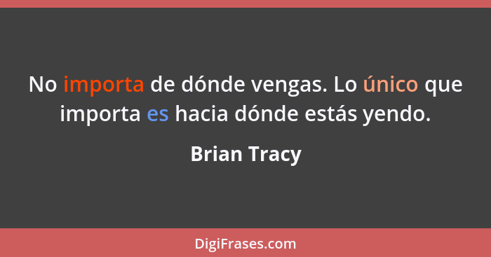 No importa de dónde vengas. Lo único que importa es hacia dónde estás yendo.... - Brian Tracy