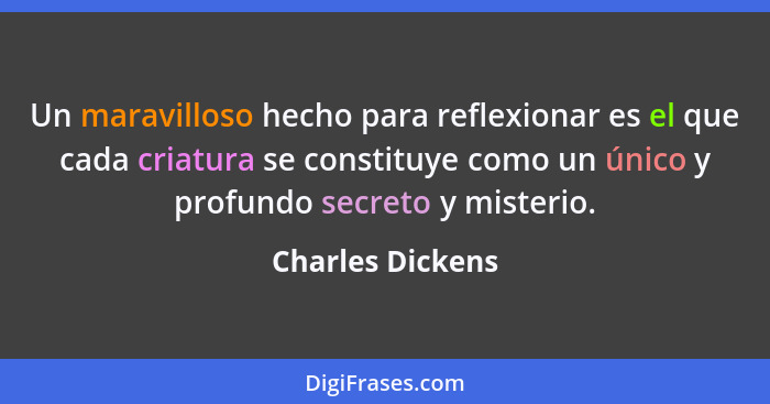 Un maravilloso hecho para reflexionar es el que cada criatura se constituye como un único y profundo secreto y misterio.... - Charles Dickens