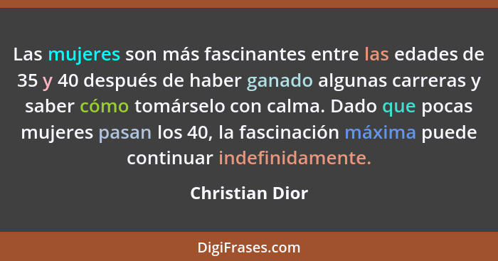 Las mujeres son más fascinantes entre las edades de 35 y 40 después de haber ganado algunas carreras y saber cómo tomárselo con calma... - Christian Dior