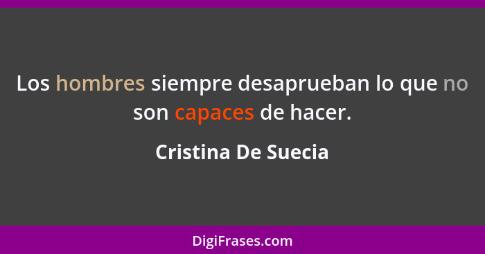 Los hombres siempre desaprueban lo que no son capaces de hacer.... - Cristina De Suecia