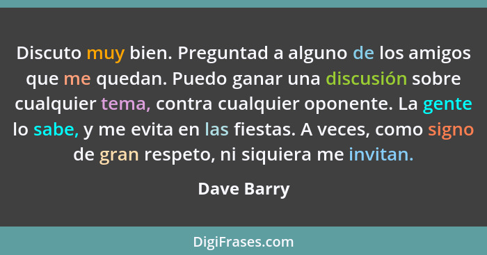 Discuto muy bien. Preguntad a alguno de los amigos que me quedan. Puedo ganar una discusión sobre cualquier tema, contra cualquier oponen... - Dave Barry