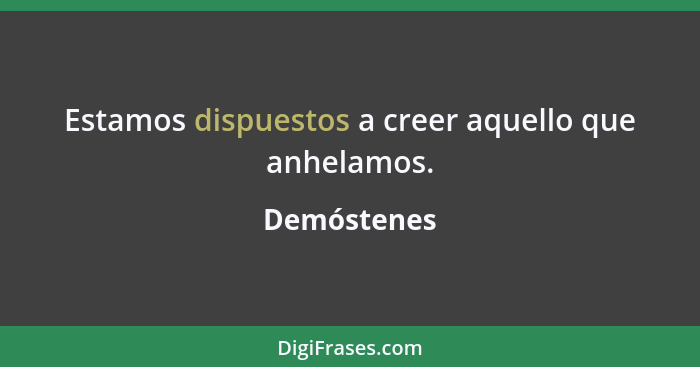 Estamos dispuestos a creer aquello que anhelamos.... - Demóstenes