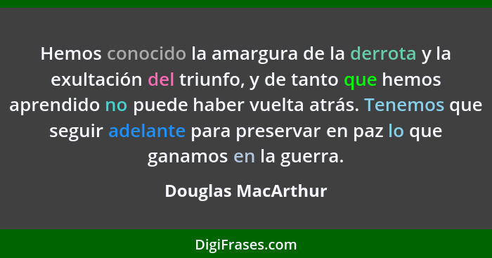 Hemos conocido la amargura de la derrota y la exultación del triunfo, y de tanto que hemos aprendido no puede haber vuelta atrás.... - Douglas MacArthur