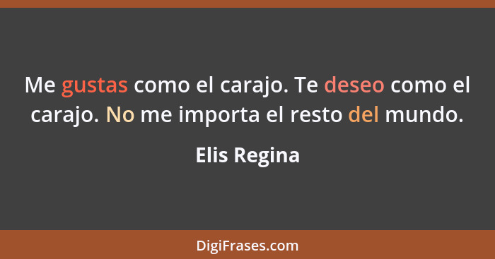 Me gustas como el carajo. Te deseo como el carajo. No me importa el resto del mundo.... - Elis Regina