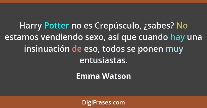 Harry Potter no es Crepúsculo, ¿sabes? No estamos vendiendo sexo, así que cuando hay una insinuación de eso, todos se ponen muy entusias... - Emma Watson