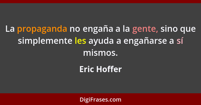 La propaganda no engaña a la gente, sino que simplemente les ayuda a engañarse a sí mismos.... - Eric Hoffer