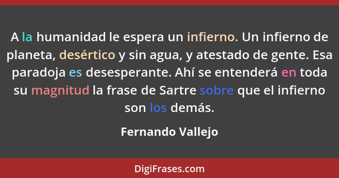 A la humanidad le espera un infierno. Un infierno de planeta, desértico y sin agua, y atestado de gente. Esa paradoja es desesperan... - Fernando Vallejo