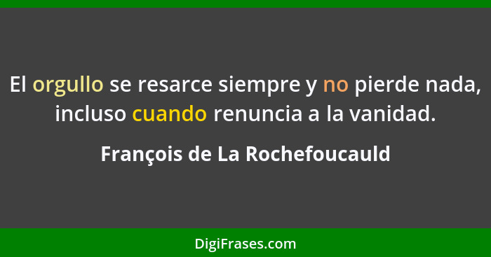 El orgullo se resarce siempre y no pierde nada, incluso cuando renuncia a la vanidad.... - François de La Rochefoucauld