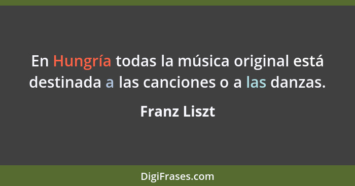 En Hungría todas la música original está destinada a las canciones o a las danzas.... - Franz Liszt