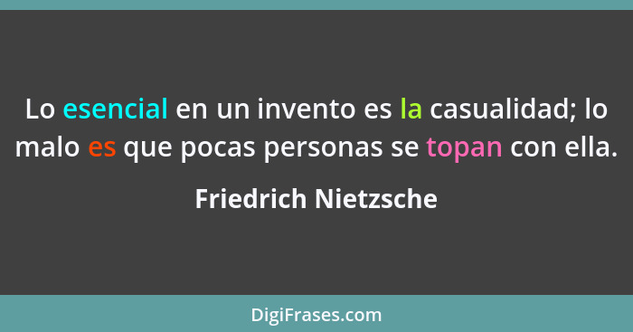 Lo esencial en un invento es la casualidad; lo malo es que pocas personas se topan con ella.... - Friedrich Nietzsche