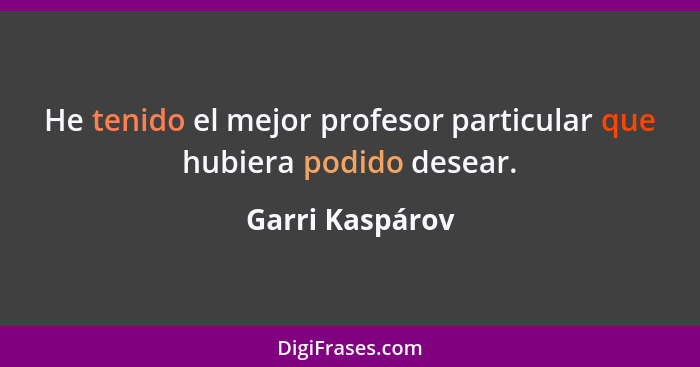 He tenido el mejor profesor particular que hubiera podido desear.... - Garri Kaspárov