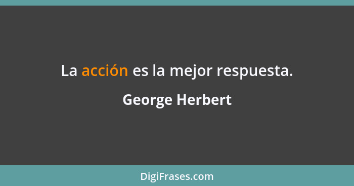 La acción es la mejor respuesta.... - George Herbert