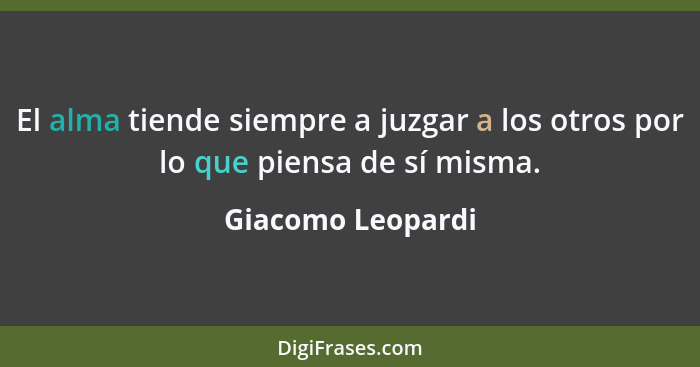 El alma tiende siempre a juzgar a los otros por lo que piensa de sí misma.... - Giacomo Leopardi