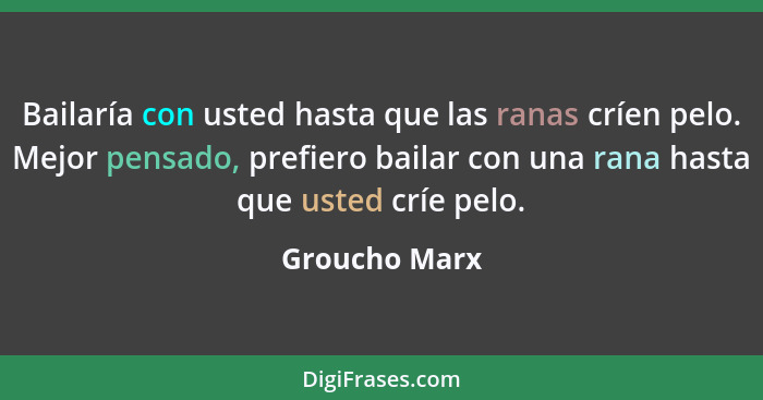 Bailaría con usted hasta que las ranas críen pelo. Mejor pensado, prefiero bailar con una rana hasta que usted críe pelo.... - Groucho Marx