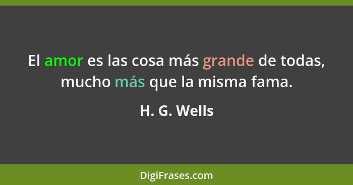 El amor es las cosa más grande de todas, mucho más que la misma fama.... - H. G. Wells