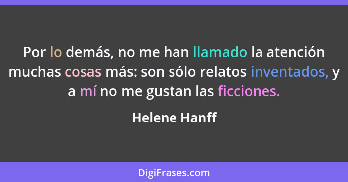 Por lo demás, no me han llamado la atención muchas cosas más: son sólo relatos inventados, y a mí no me gustan las ficciones.... - Helene Hanff
