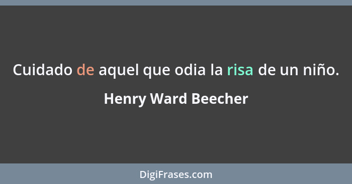 Cuidado de aquel que odia la risa de un niño.... - Henry Ward Beecher