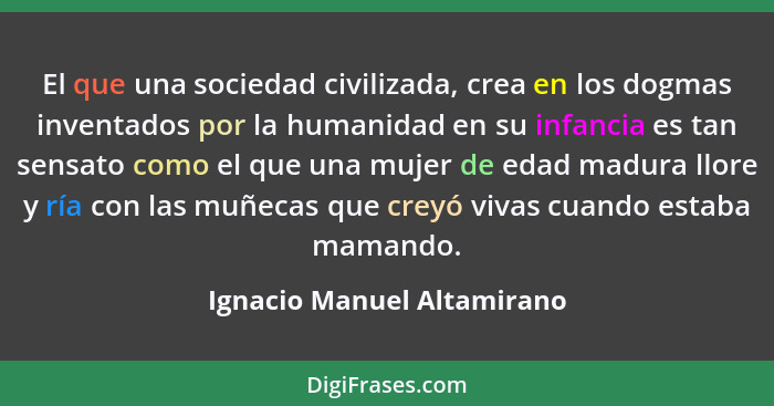 El que una sociedad civilizada, crea en los dogmas inventados por la humanidad en su infancia es tan sensato como el que u... - Ignacio Manuel Altamirano
