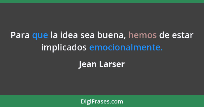 Para que la idea sea buena, hemos de estar implicados emocionalmente.... - Jean Larser