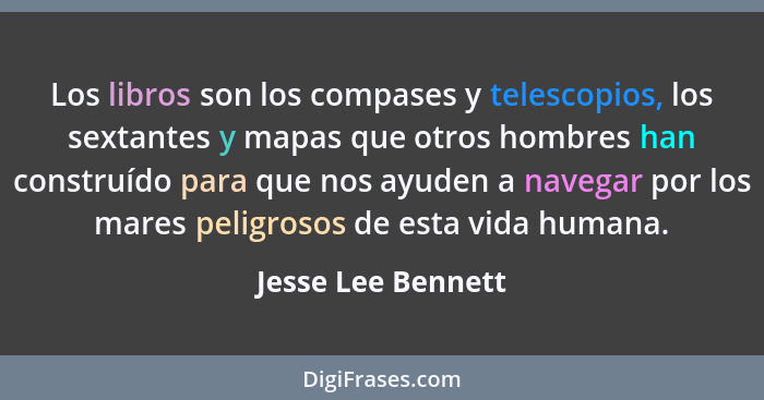 Los libros son los compases y telescopios, los sextantes y mapas que otros hombres han construído para que nos ayuden a navegar po... - Jesse Lee Bennett