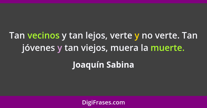 Tan vecinos y tan lejos, verte y no verte. Tan jóvenes y tan viejos, muera la muerte.... - Joaquín Sabina