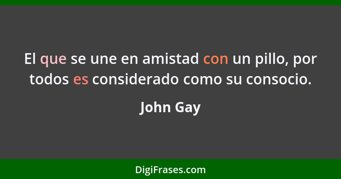 El que se une en amistad con un pillo, por todos es considerado como su consocio.... - John Gay