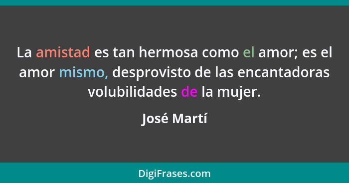 La amistad es tan hermosa como el amor; es el amor mismo, desprovisto de las encantadoras volubilidades de la mujer.... - José Martí